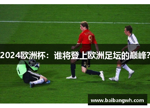 2024欧洲杯：谁将登上欧洲足坛的巅峰？