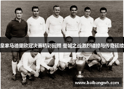 皇家马德里欧冠决赛精彩回顾 曼城之战激烈碰撞与传奇延续