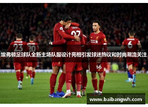 埃弗顿足球队全新主场队服设计亮相引发球迷热议和时尚潮流关注