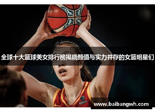 全球十大篮球美女排行榜揭晓颜值与实力并存的女篮明星们