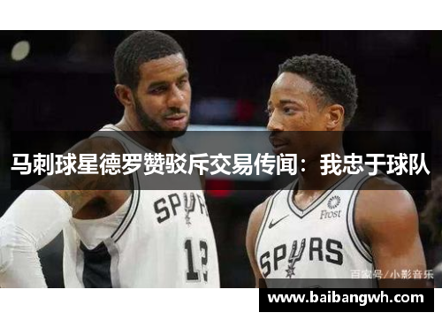 马刺球星德罗赞驳斥交易传闻：我忠于球队