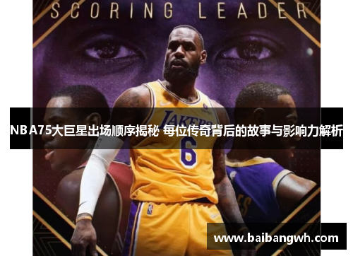 NBA75大巨星出场顺序揭秘 每位传奇背后的故事与影响力解析