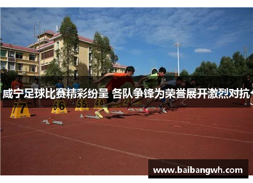 咸宁足球比赛精彩纷呈 各队争锋为荣誉展开激烈对抗