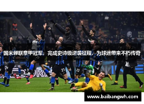 国米蝉联意甲冠军，完成史诗级逆袭征程，为球迷带来不朽传奇