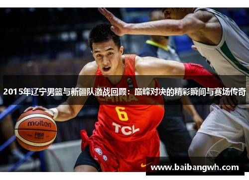 2015年辽宁男篮与新疆队激战回顾：巅峰对决的精彩瞬间与赛场传奇