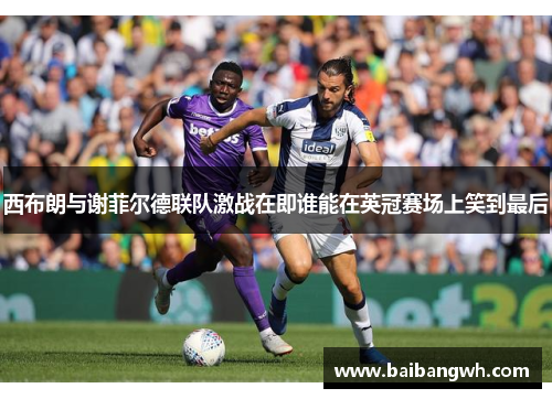 西布朗与谢菲尔德联队激战在即谁能在英冠赛场上笑到最后