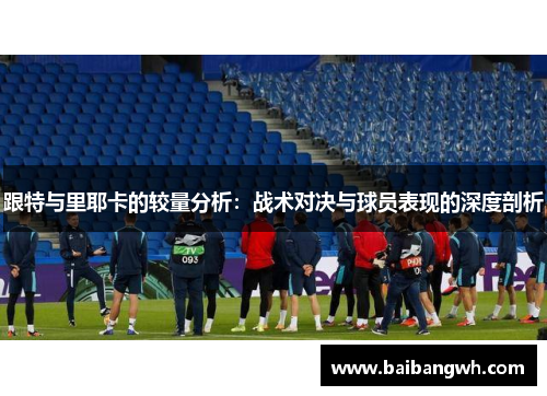 跟特与里耶卡的较量分析：战术对决与球员表现的深度剖析