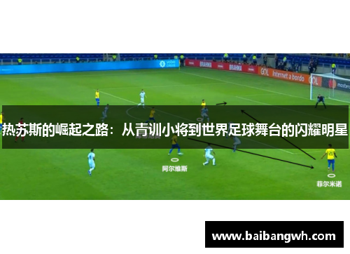 热苏斯的崛起之路：从青训小将到世界足球舞台的闪耀明星