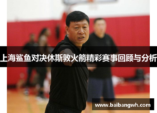 上海鲨鱼对决休斯敦火箭精彩赛事回顾与分析