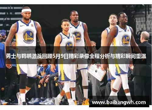 勇士与鹈鹕激战回顾5月9日精彩录像全程分析与精彩瞬间重温